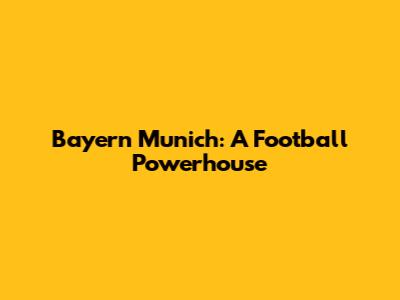 Bayern Munich: A Football Powerhouse