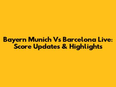 Bayern Munich Vs Barcelona Live: Score Updates & Highlights