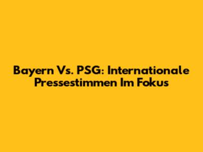 Bayern Vs. PSG: Internationale Pressestimmen Im Fokus