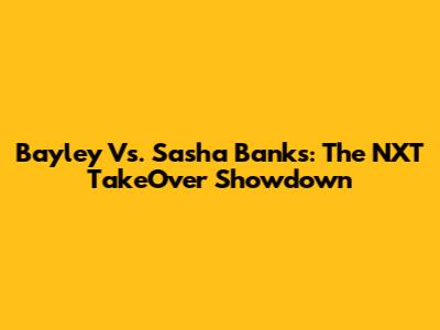 Bayley Vs. Sasha Banks: The NXT TakeOver Showdown