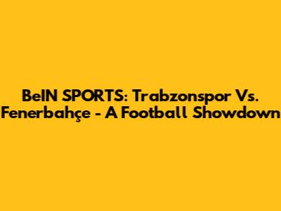 BeIN SPORTS: Trabzonspor Vs. Fenerbahçe - A Football Showdown