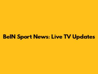 BeIN Sport News: Live TV Updates