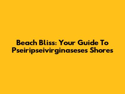 Beach Bliss: Your Guide To Pseiripseivirginasese's Shores