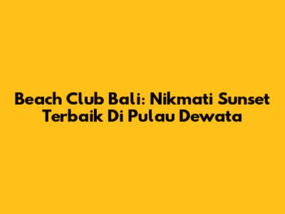 Beach Club Bali: Nikmati Sunset Terbaik Di Pulau Dewata