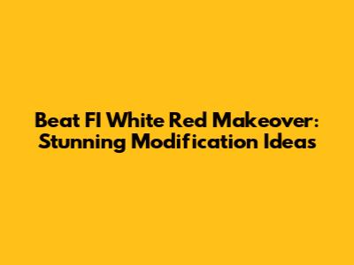 Beat FI White Red Makeover: Stunning Modification Ideas