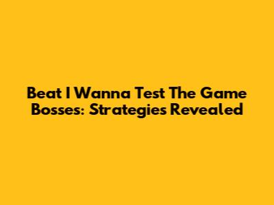 Beat I Wanna Test The Game Bosses: Strategies Revealed