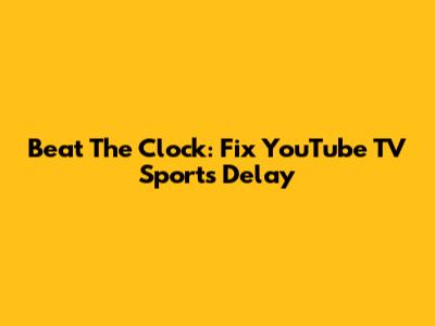 Beat The Clock: Fix YouTube TV Sports Delay