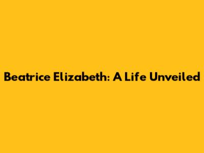 Beatrice Elizabeth: A Life Unveiled
