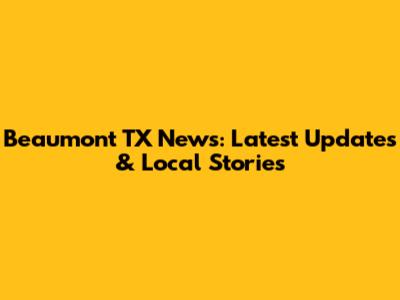Beaumont TX News: Latest Updates & Local Stories
