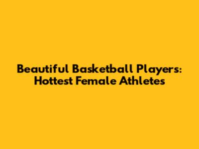Beautiful Basketball Players: Hottest Female Athletes