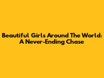 Beautiful Girls Around The World: A Never-Ending Chase