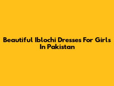 Beautiful Iblochi Dresses For Girls In Pakistan