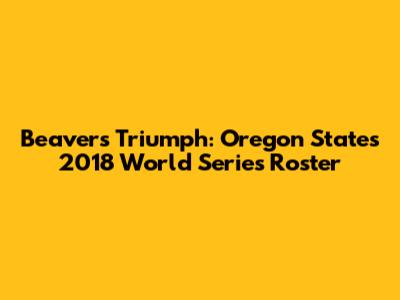 Beavers' Triumph: Oregon State's 2018 World Series Roster