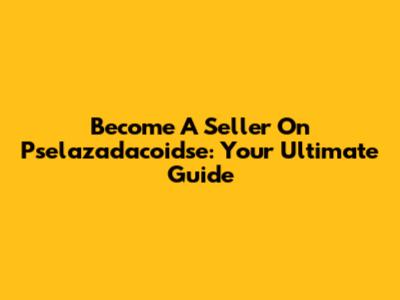Become A Seller On Pselazadacoidse: Your Ultimate Guide