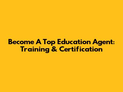 Become A Top Education Agent: Training & Certification