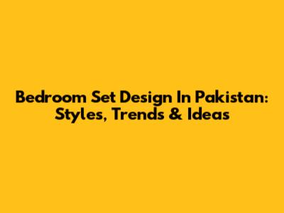 Bedroom Set Design In Pakistan: Styles, Trends & Ideas