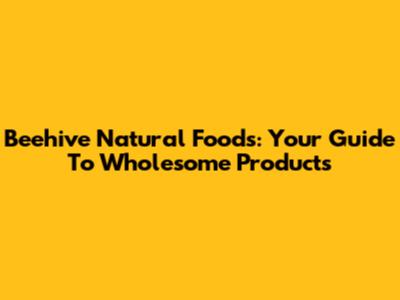 Beehive Natural Foods: Your Guide To Wholesome Products