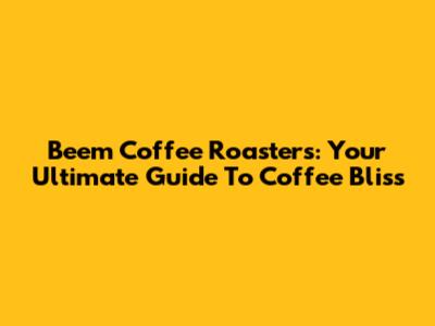 Beem Coffee Roasters: Your Ultimate Guide To Coffee Bliss
