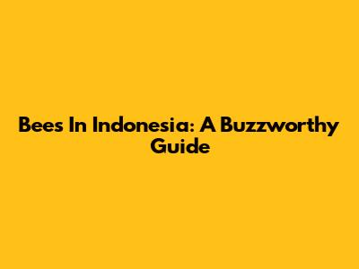 Bees In Indonesia: A Buzzworthy Guide