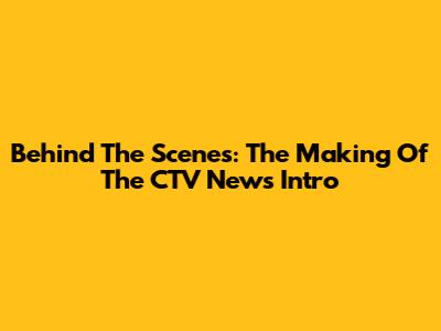 Behind The Scenes: The Making Of The CTV News Intro
