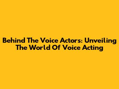 Behind The Voice Actors: Unveiling The World Of Voice Acting