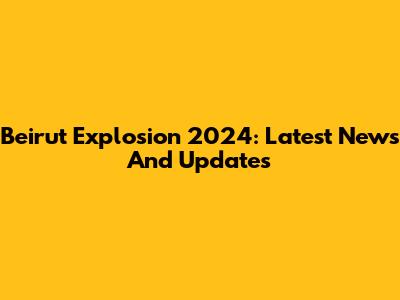 Beirut Explosion 2024: Latest News And Updates