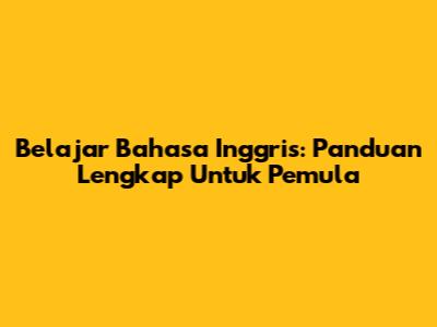 Belajar Bahasa Inggris: Panduan Lengkap Untuk Pemula