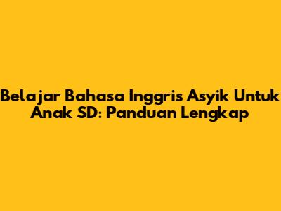 Belajar Bahasa Inggris Asyik Untuk Anak SD: Panduan Lengkap