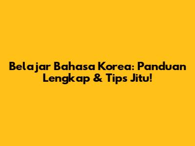 Belajar Bahasa Korea: Panduan Lengkap & Tips Jitu!