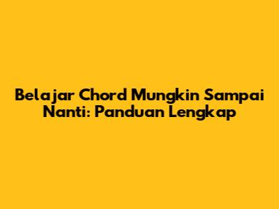 Belajar Chord Mungkin Sampai Nanti: Panduan Lengkap