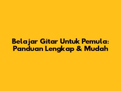 Belajar Gitar Untuk Pemula: Panduan Lengkap & Mudah
