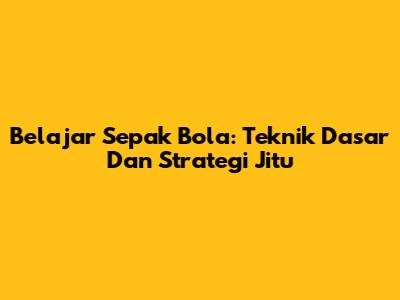 Belajar Sepak Bola: Teknik Dasar Dan Strategi Jitu