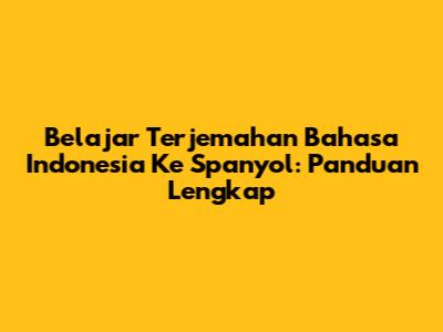 Belajar Terjemahan Bahasa Indonesia Ke Spanyol: Panduan Lengkap
