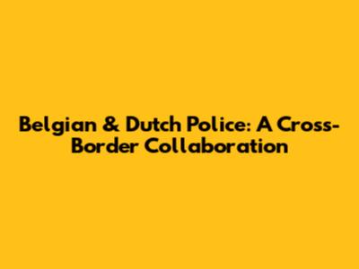 Belgian & Dutch Police: A Cross-Border Collaboration