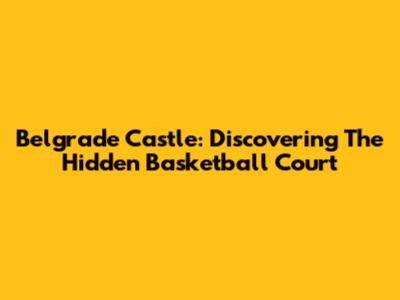 Belgrade Castle: Discovering The Hidden Basketball Court
