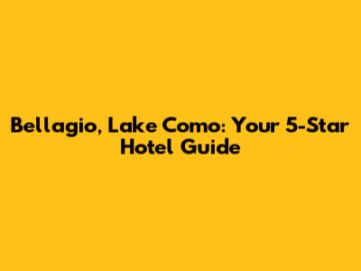 Bellagio, Lake Como: Your 5-Star Hotel Guide