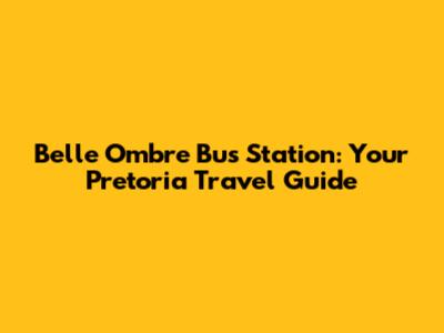 Belle Ombre Bus Station: Your Pretoria Travel Guide