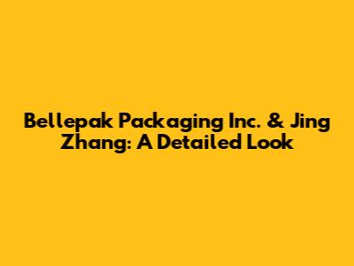 Bellepak Packaging Inc. & Jing Zhang: A Detailed Look