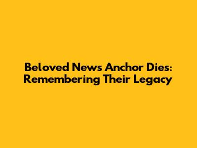 Beloved News Anchor Dies: Remembering Their Legacy