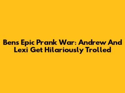 Ben's Epic Prank War: Andrew And Lexi Get Hilariously Trolled