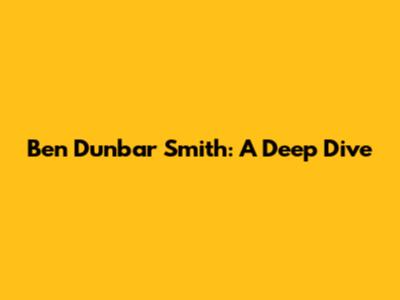 Ben Dunbar Smith: A Deep Dive