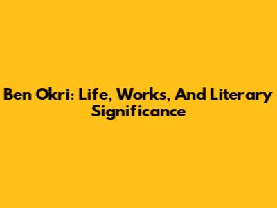 Ben Okri: Life, Works, And Literary Significance