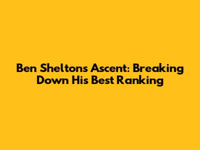 Ben Shelton's Ascent: Breaking Down His Best Ranking