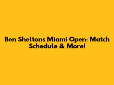 Ben Shelton's Miami Open: Match Schedule & More!