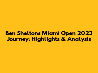 Ben Shelton's Miami Open 2023 Journey: Highlights & Analysis