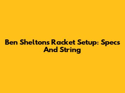 Ben Shelton's Racket Setup: Specs And String