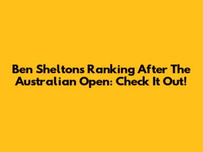 Ben Shelton's Ranking After The Australian Open: Check It Out!