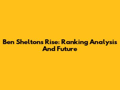Ben Shelton's Rise: Ranking Analysis And Future