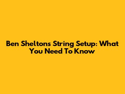 Ben Shelton's String Setup: What You Need To Know
