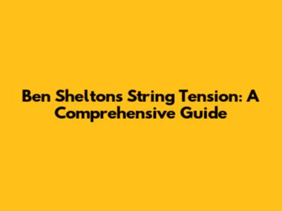 Ben Shelton's String Tension: A Comprehensive Guide